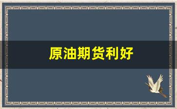 原油期货利好(原油期货一手多少钱)_https://www.heiljjianzu.com_创业板_第1张