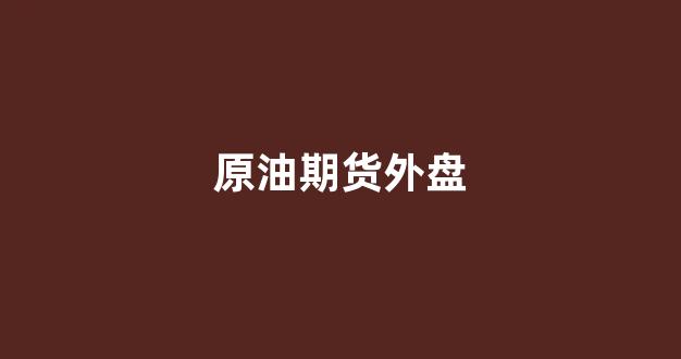 原油期货外盘(原油期货外盘交易时间)_https://www.brunchezvous.com_自由行_第1张
