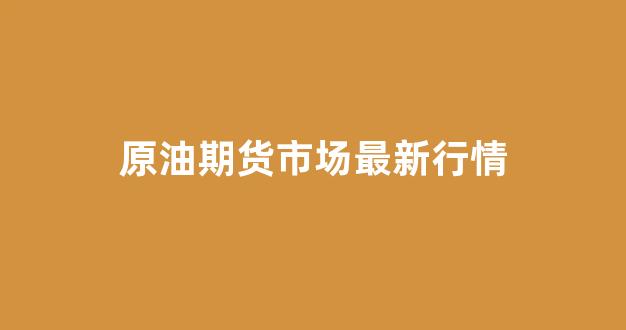 原油期货市场最新行情(原油期货价格行情走势)_https://www.hhem8.com_深交所_第1张