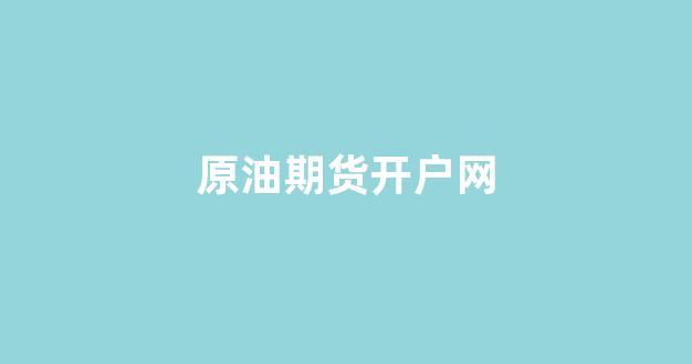 原油期货开户网(原油期货一手多少钱)_https://www.xzdzchf.com_上交所_第1张