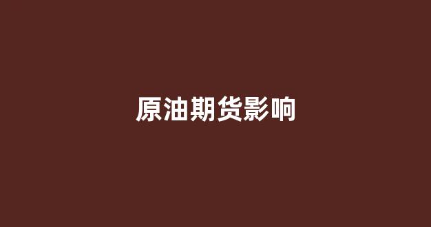 原油期货影响(原油期货实时行情)_https://www.xzdzcjn.com_科创板_第1张