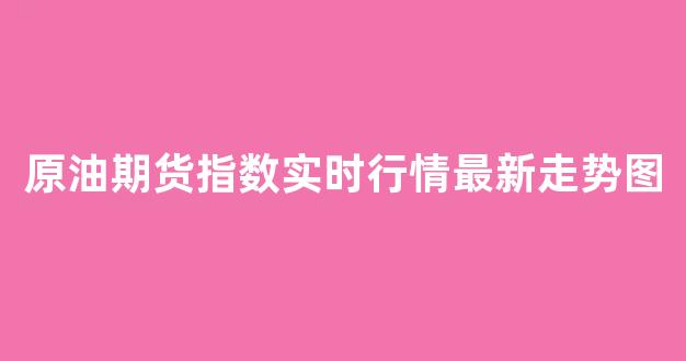原油期货指数实时行情最新走势图(原油期货指数实时行情最新走势图)_https://www.rzcpcj.com_淘宝运营_第1张