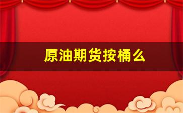 原油期货按桶么(原油期货开通要求)_https://www.xzdzcjn.com_创业板_第1张
