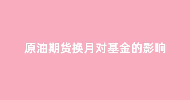 原油期货换月对基金的影响(原油换合约有什么影响)_https://www.xzdzcjn.com_科创板_第1张