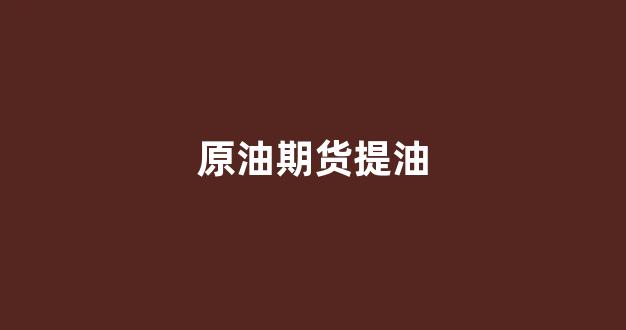 原油期货提油(原油期货走势图今日价格)_https://www.lclxwz.com_大商所_第1张