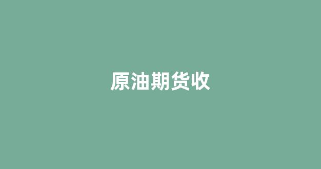 原油期货收(原油期货收益和风险)_深交所_第1张_财经网 原油期货收(原油期货收益和风险)_https://www.fzdzcxj.com_深交所_第1张
