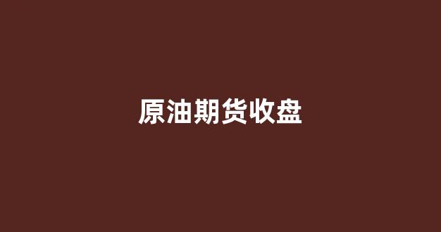 原油期货收盘(原油期货app)_https://www.jumanxin.com_上交所_第1张