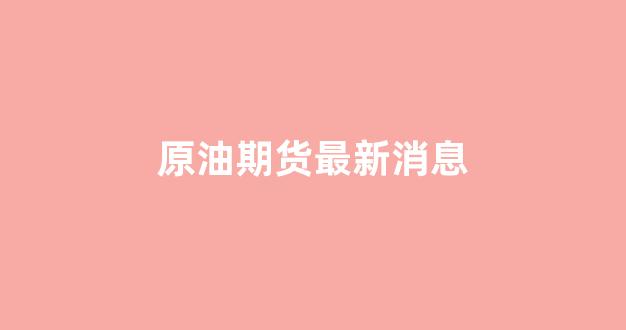 原油期货最新消息(原油期货直播间24小时在线跟单)_https://www.xzdzcjx.com_上交所_第1张