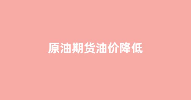 原油期货下跌对油价_原油期货油价降低
