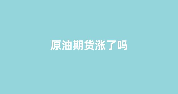 原油期货涨了吗(原油期货怎么交易)_https://www.hangfeite.com_创业板_第1张