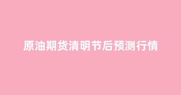原油期货清明节后预测行情(原油期货最新进展)_https://www.jnskb.com_效果图_第1张
