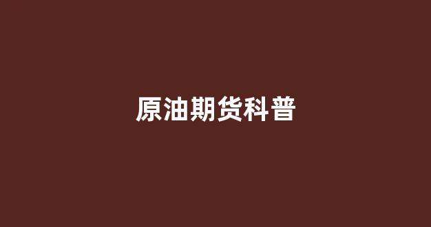 原油期货科普(原油期货科普知识)_https://www.dcjwmf.com_广期所_第1张