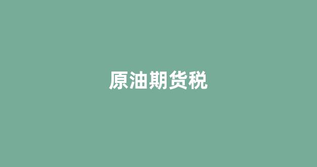 原油期货税(原油期货开通要求)_北交所_第1张_财经网 原油期货税(原油期货开通要求)_https://www.fzdzcxj.com_北交所_第1张