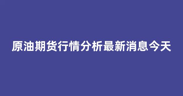 原油期货行情分析最新消息今天(原油期货行情实时行情分析)_https://www.eamstsz.com_北交所_第1张