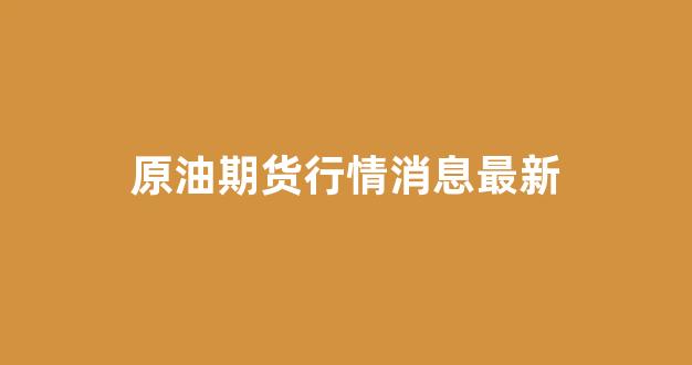 原油期货行情消息最新(原油期货最新行情走势分析图)_https://www.ccit-cctv.com_上交所_第1张