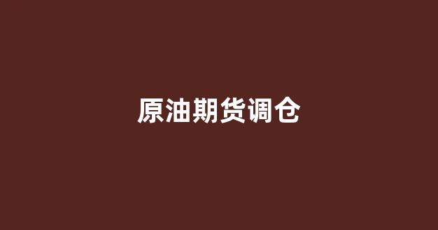 原油期货调仓(原油期货调仓规则)_https://www.jnskb.com_设计报价_第1张