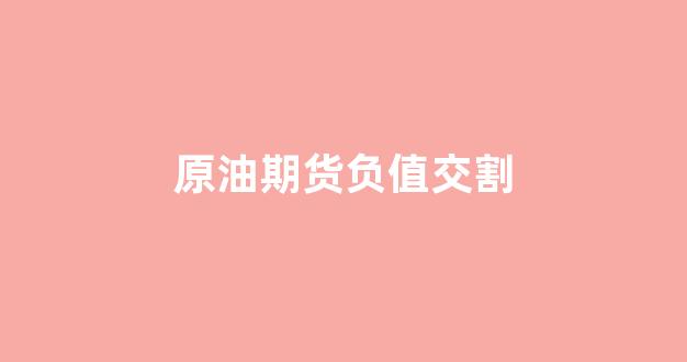 原油期货负值交割(原油期货多久交割一次)_https://www.nalian8.com_北交所_第1张