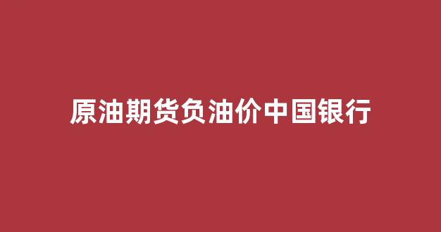 原油期货负油价中国银行_中国银行原油期货负数