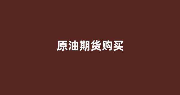 原油期货购买(原油期货app)_https://www.hhem8.com_创业板_第1张