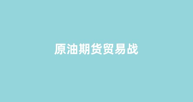 原油期货贸易战(原油期货贸易战术分析)_https://www.xzdzcjn.com_科创板_第1张