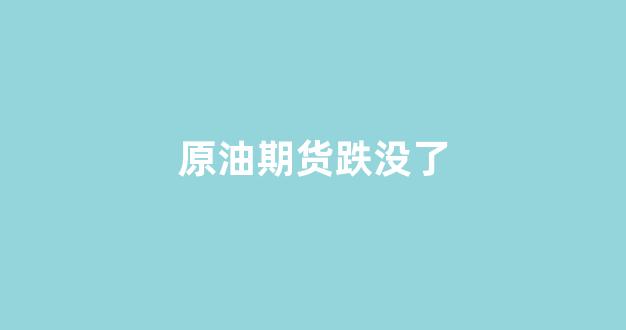 原油期货跌没了(原油期货跌破0)_https://www.gdbxwh.com_淘宝运营_第1张