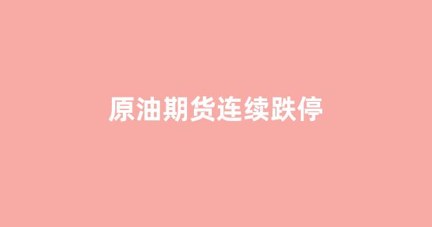 原油期货连续跌停(原油期货一手多少钱)_https://www.gfdzclz.com_创业板_第1张