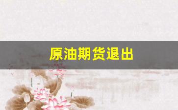 原油期货退出(原油期货一手多少钱)_https://www.jumanxin.com_创业板_第1张