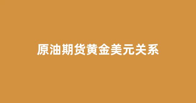 原油期货黄金美元关系(原油期货黄金外汇app)_https://www.syklpowerbike.com_深交所_第1张