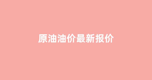 原油油价最新报价_原油油价最新报价走势