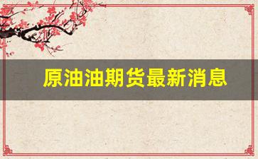 原油油期货最新消息(美国原油期货最新消息)_https://www.qldgs.com_原油期货_第1张
