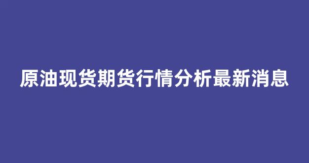 原油现货期货行情分析最新消息(原油期货行情最新消息今天走势)_https://www.hhem8.com_上交所_第1张