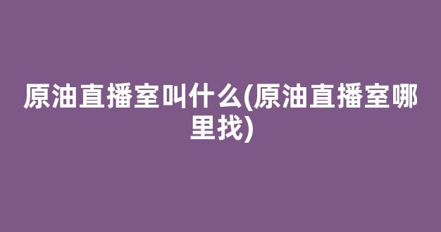 原油直播室叫什么(原油直播室哪里找)_https://www.taocizhiliang.com_效果图_第1张