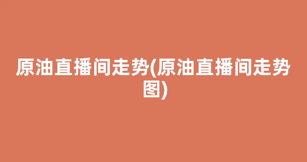 原油直播间走势(原油直播间走势图)_https://www.kairu168.com_上期能源_第1张