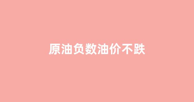 原油负数油价不跌_原油跌到了负数