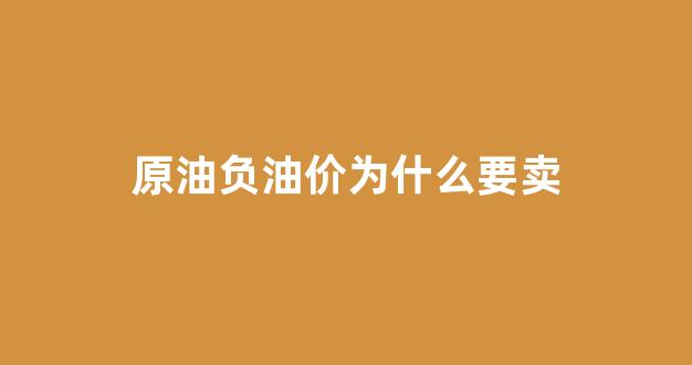 原油负油价为什么要卖出去_原油负油价为什么要卖