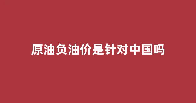 原油负价格怎么回事_原油负油价是针对中国吗