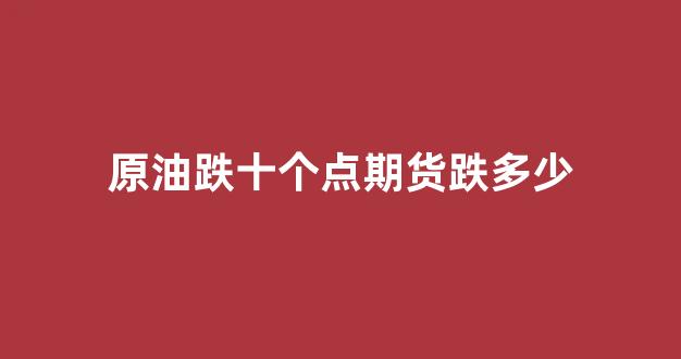 原油跌十个点期货跌多少(原油期货跌破0元)_https://www.hhem8.com_北交所_第1张