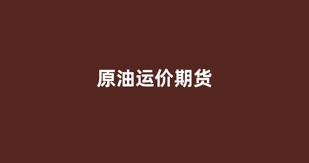 原油运价期货(原油运价指数bdti东方财富网)_https://www.eamstsz.com_深交所_第1张