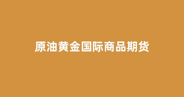 原油黄金国际商品期货(原油黄金正规交易平台)_https://www.xzdzcjx.com_创业板_第1张