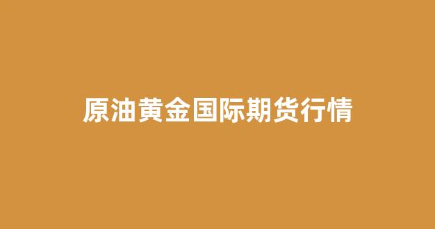 原油黄金国际期货行情(国际原油期货金投网)_https://www.fzdzcxj.com_北交所_第1张