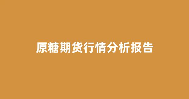 原糖期货行情分析报告(原糖期货行情分析报告)_https://www.gfdzclz.com_北交所_第1张
