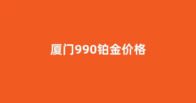 铂金990回收价格查询今日_厦门990铂金价格