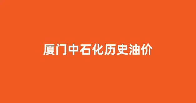 厦门中石油油价_厦门中石化历史油价