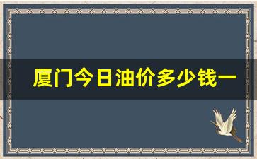 今日厦门92油价多少钱一升-厦门今日油价多少钱一吨今日价格