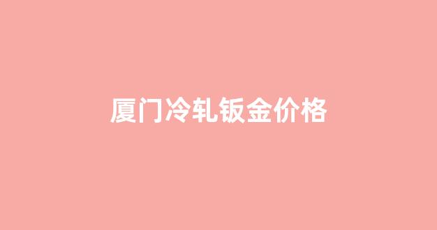 厦门冷轧钣金价格表_厦门冷轧钣金价格