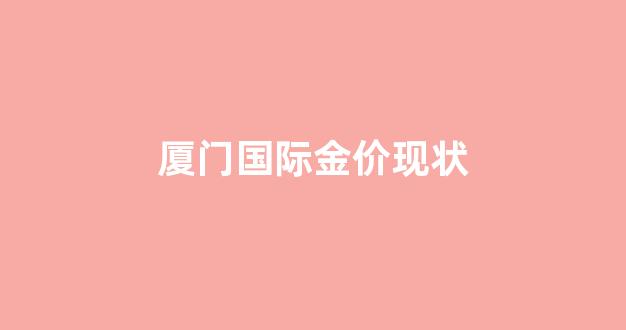 厦门国际金价现状_厦门金价今天什么价格