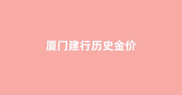 厦门建行历史金价_建行今日金价回收价格查询
