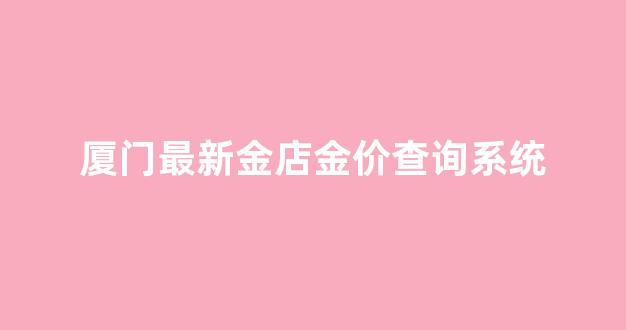 厦门最新金店金价查询系统_今日厦门金价查询