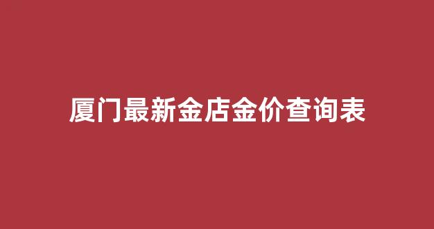 厦门金价多少钱一克_厦门最新金店金价查询表