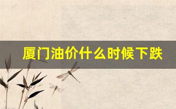 厦门油价历史查询-厦门油价什么时候下跌
